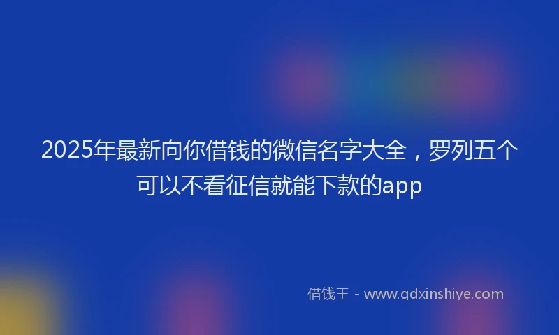 2025年最新向你借钱的微信名字大全，罗列五个可以不看征信就能下款的app