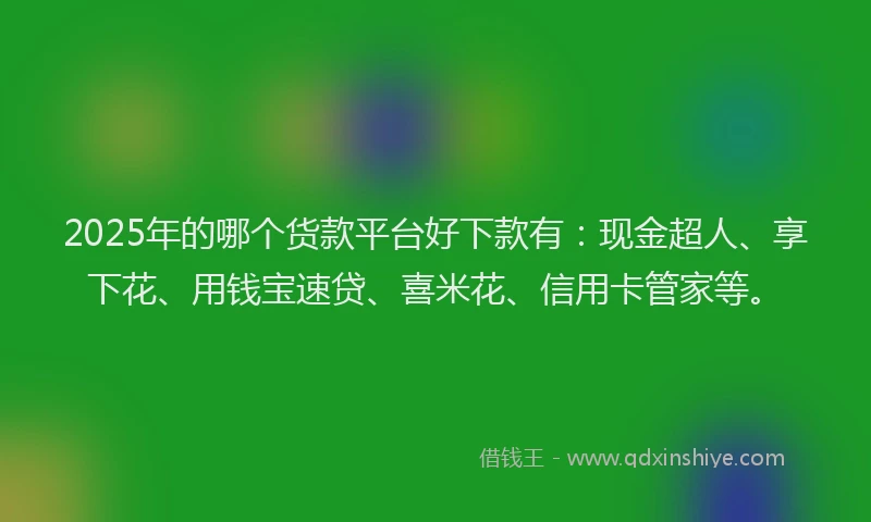 2025年的哪个货款平台好下款有：现金超人、享下花、用钱宝速贷、喜米花、信用卡管家等。