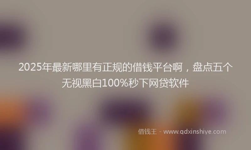 2025年最新哪里有正规的借钱平台啊，盘点五个无视黑白100%秒下网贷软件