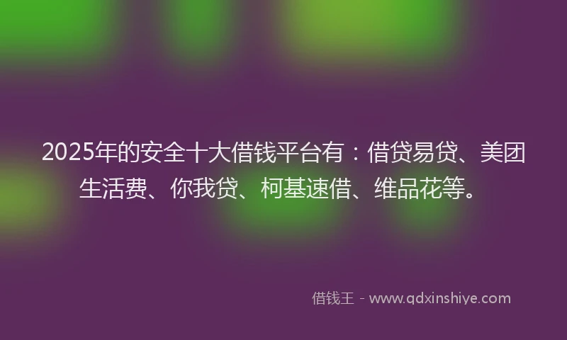 2025年的安全十大借钱平台有：借贷易贷、美团生活费、你我贷、柯基速借、维品花等。