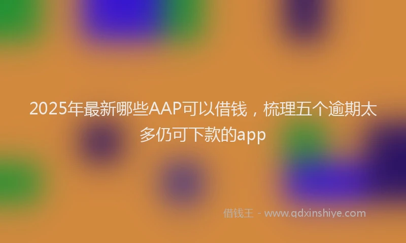 2025年最新哪些AAP可以借钱，梳理五个逾期太多仍可下款的app
