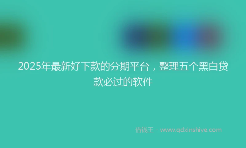 2025年最新好下款的分期平台，整理五个黑白贷款必过的软件
