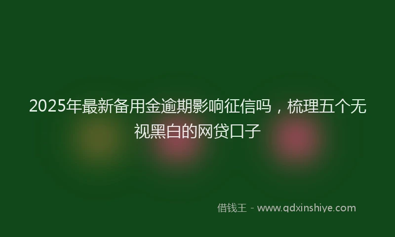 2025年最新备用金逾期影响征信吗，梳理五个无视黑白的网贷口子