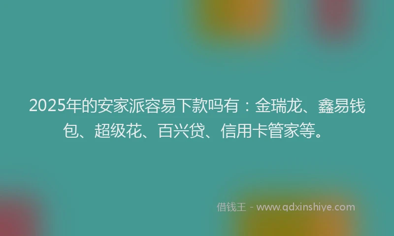 2025年的安家派容易下款吗有：金瑞龙、鑫易钱包、超级花、百兴贷、信用卡管家等。