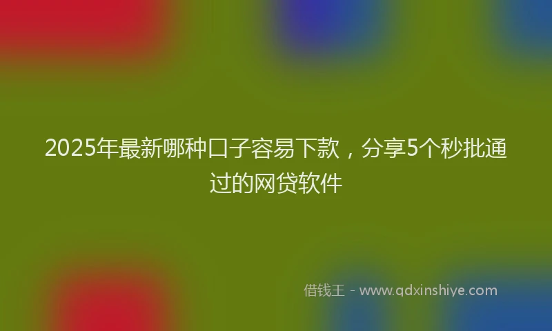 2025年最新哪种口子容易下款，分享5个秒批通过的网贷软件
