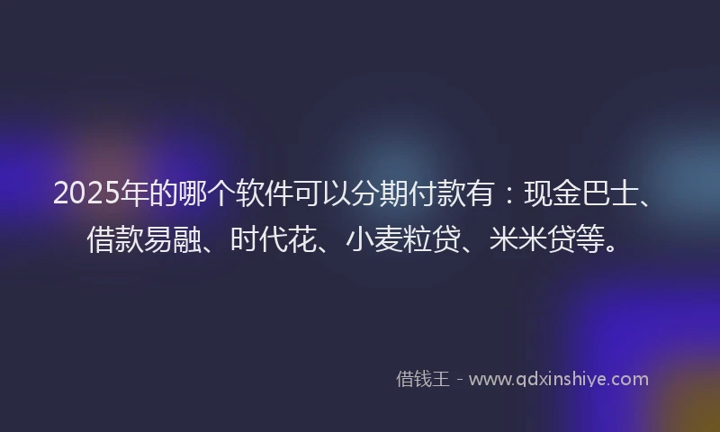 2025年的哪个软件可以分期付款有：现金巴士、借款易融、时代花、小麦粒贷、米米贷等。