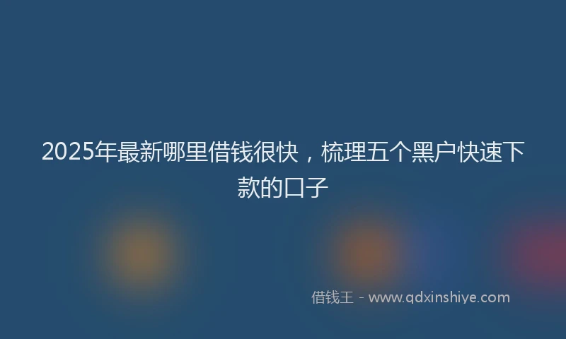 2025年最新哪里借钱很快，梳理五个黑户快速下款的口子