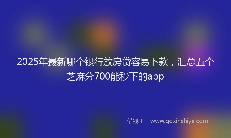2025年最新哪个银行放房贷容易下款，汇总五个芝麻分700能秒下的app