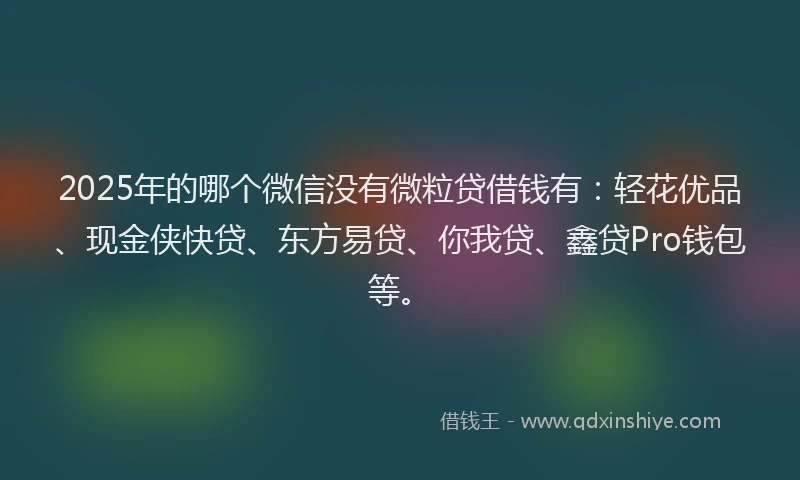 2025年的哪个微信没有微粒贷借钱有：轻花优品、现金侠快贷、东方易贷、你我贷、鑫贷Pro钱包等。