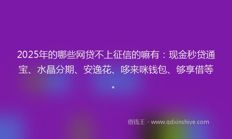 2025年的哪些网贷不上征信的嘛有：现金秒贷通宝、水晶分期、安逸花、哆来咪钱包、够享借等。