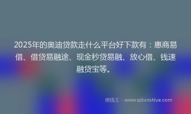 2025年的奥迪贷款走什么平台好下款有：惠商易借、借贷易融途、现金秒贷易融、放心借、钱速融贷宝等。