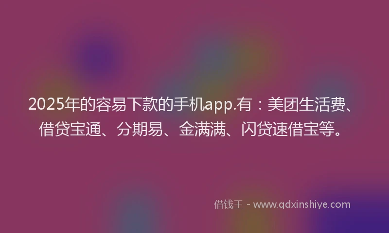 2025年的容易下款的手机app.有:美团生活费、借贷宝通、分期易、金满满、闪贷速借宝等。