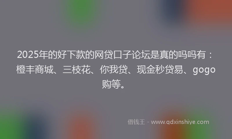 2025年的好下款的网贷口子论坛是真的吗吗有：橙丰商城、三枝花、你我贷、现金秒贷易、gogo购等。