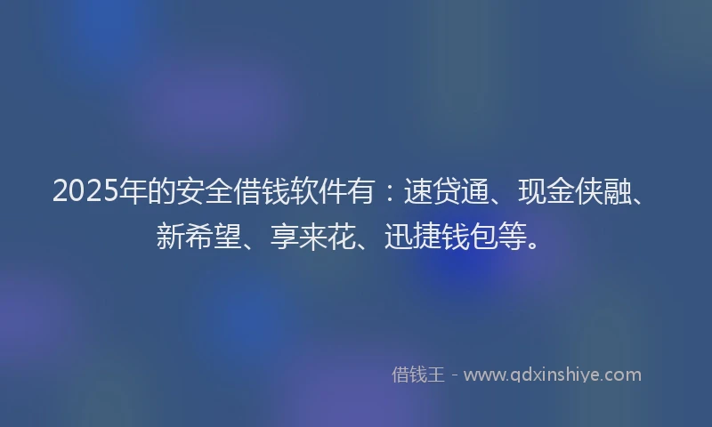 2025年的安全借钱软件有：速贷通、现金侠融、新希望、享来花、迅捷钱包等。
