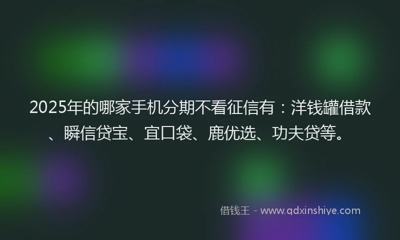 2025年的哪家手机分期不看征信有：洋钱罐借款、瞬信贷宝、宜口袋、鹿优选、功夫贷等。