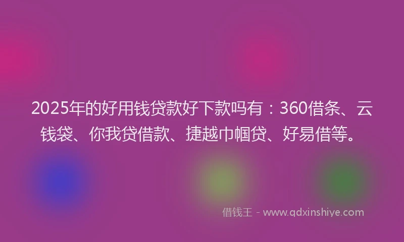 2025年的好用钱贷款好下款吗有：360借条、云钱袋、你我贷借款、捷越巾帼贷、好易借等。
