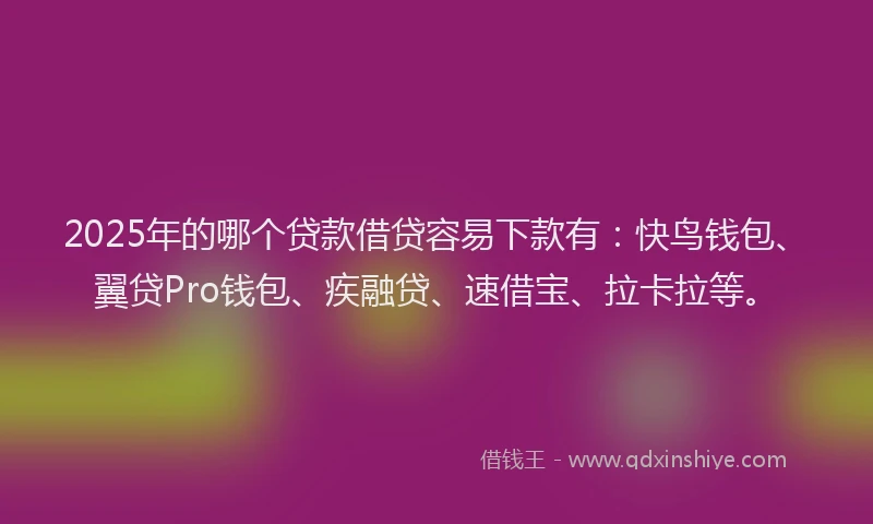 2025年的哪个贷款借贷容易下款有：快鸟钱包、翼贷Pro钱包、疾融贷、速借宝、拉卡拉等。