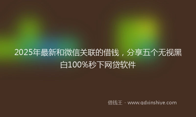 2025年最新和微信关联的借钱，分享五个无视黑白100%秒下网贷软件