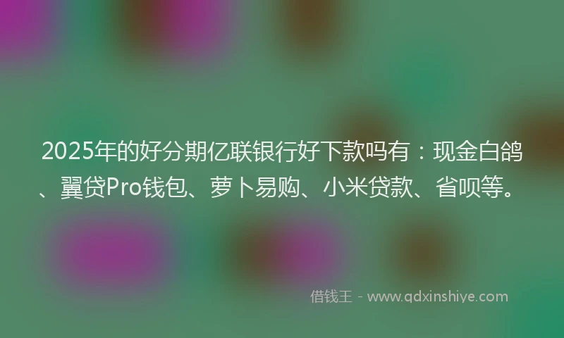 2025年的好分期亿联银行好下款吗有：现金白鸽、翼贷Pro钱包、萝卜易购、小米贷款、省呗等。