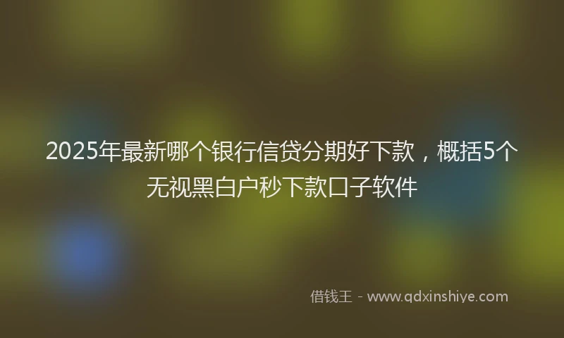 2025年最新哪个银行信贷分期好下款，概括5个无视黑白户秒下款口子软件