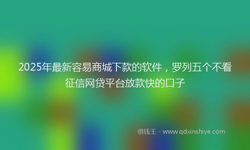 2025年最新容易商城下款的软件，罗列五个不看征信网贷平台放款快的口子