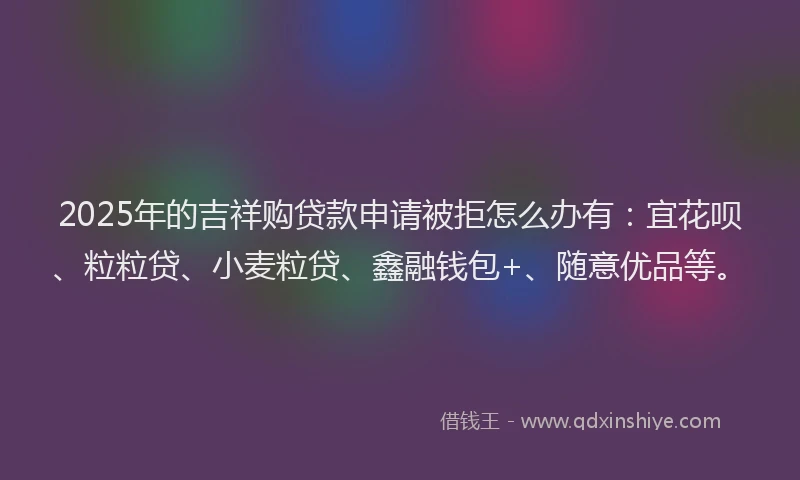 2025年的吉祥购贷款申请被拒怎么办有：宜花呗、粒粒贷、小麦粒贷、鑫融钱包+、随意优品等。