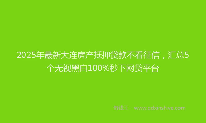 2025年最新大连房产抵押贷款不看征信，汇总5个无视黑白100%秒下网贷平台