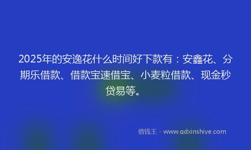 2025年的安逸花什么时间好下款有：安鑫花、分期乐借款、借款宝速借宝、小麦粒借款、现金秒贷易等。