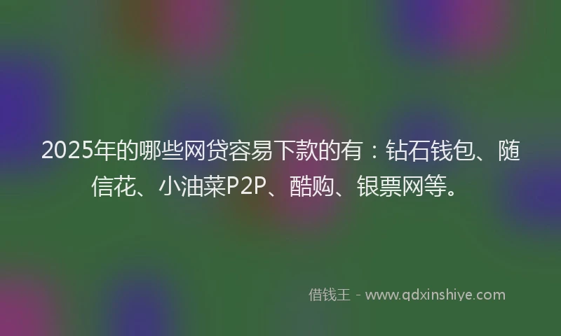 2025年的哪些网贷容易下款的有：钻石钱包、随信花、小油菜P2P、酷购、银票网等。