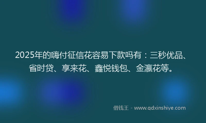 2025年的嗨付征信花容易下款吗有：三秒优品、省时贷、享来花、鑫悦钱包、金瀛花等。