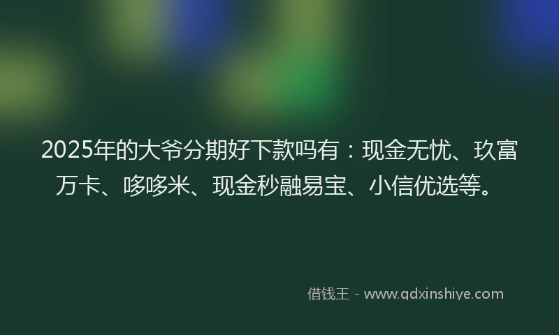2025年的大爷分期好下款吗有：现金无忧、玖富万卡、哆哆米、现金秒融易宝、小信优选等。