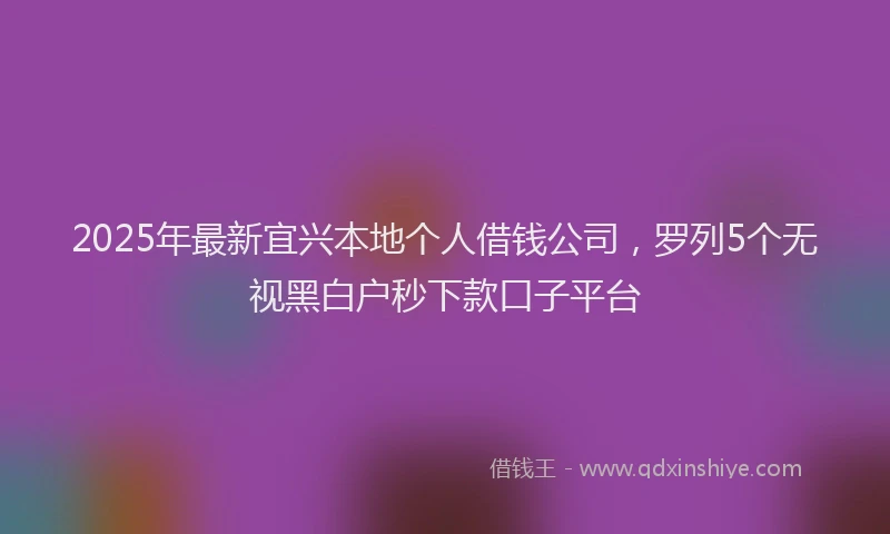 2025年最新宜兴本地个人借钱公司，罗列5个无视黑白户秒下款口子平台