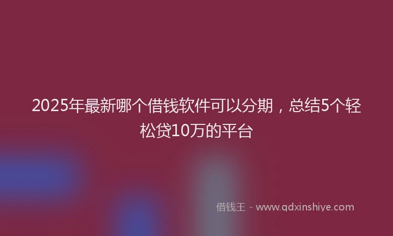 2025年最新哪个借钱软件可以分期，总结5个轻松贷10万的平台