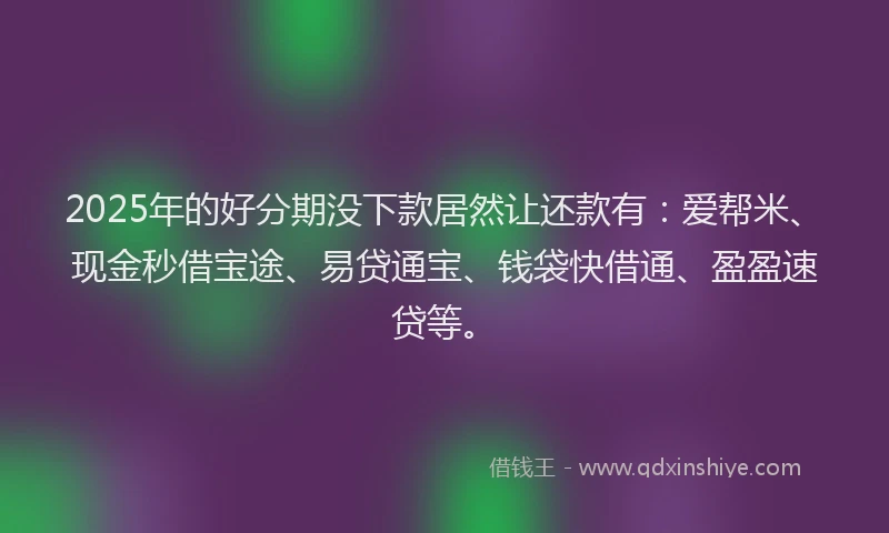 2025年的好分期没下款居然让还款有：爱帮米、现金秒借宝途、易贷通宝、钱袋快借通、盈盈速贷等。