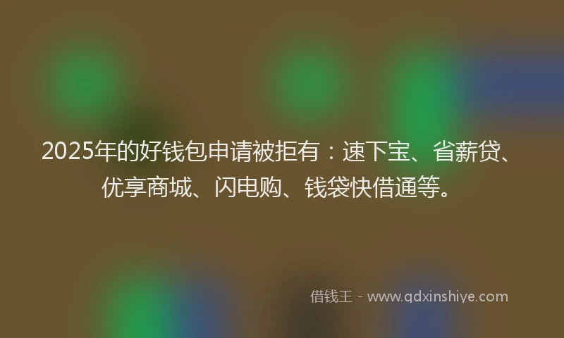2025年的好钱包申请被拒有：速下宝、省薪贷、优享商城、闪电购、钱袋快借通等。