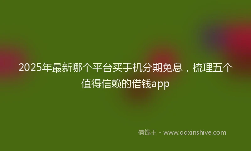 2025年最新哪个平台买手机分期免息，梳理五个值得信赖的借钱app