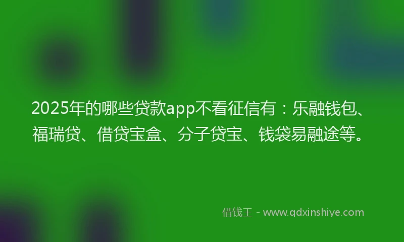 2025年的哪些贷款app不看征信有：乐融钱包、福瑞贷、借贷宝盒、分子贷宝、钱袋易融途等。