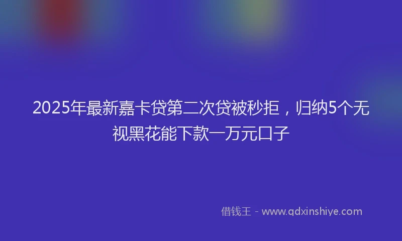 2025年最新嘉卡贷第二次贷被秒拒，归纳5个无视黑花能下款一万元口子