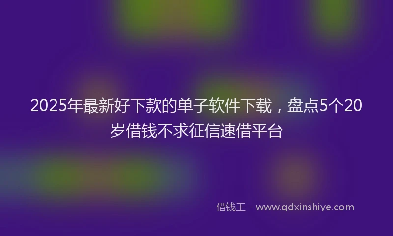 2025年最新好下款的单子软件下载，盘点5个20岁借钱不求征信速借平台