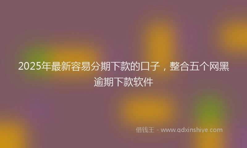 2025年最新容易分期下款的口子，整合五个网黑逾期下款软件
