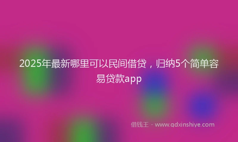 2025年最新哪里可以民间借贷，归纳5个简单容易贷款app