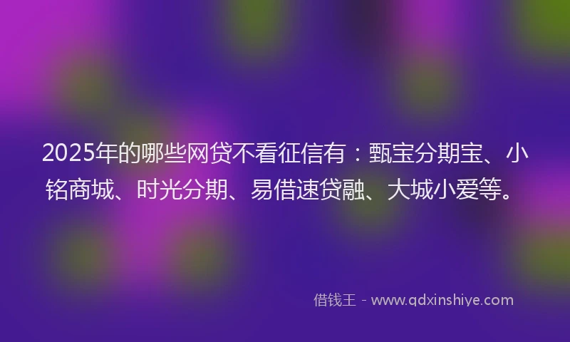 2025年的哪些网贷不看征信有：甄宝分期宝、小铭商城、时光分期、易借速贷融、大城小爱等。