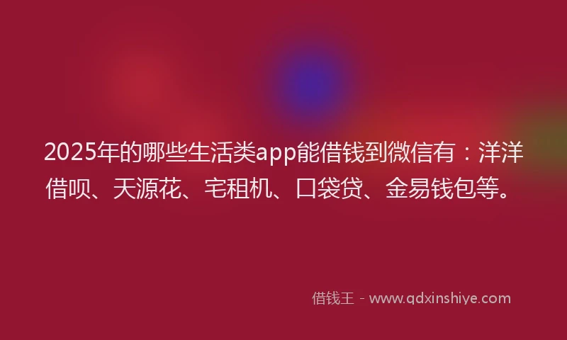 2025年的哪些生活类app能借钱到微信有：洋洋借呗、天源花、宅租机、口袋贷、金易钱包等。