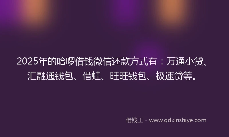 2025年的哈啰借钱微信还款方式有：万通小贷、汇融通钱包、借蛙、旺旺钱包、极速贷等。