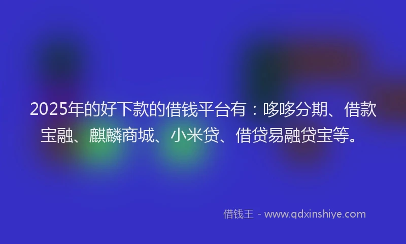 2025年的好下款的借钱平台有：哆哆分期、借款宝融、麒麟商城、小米贷、借贷易融贷宝等。