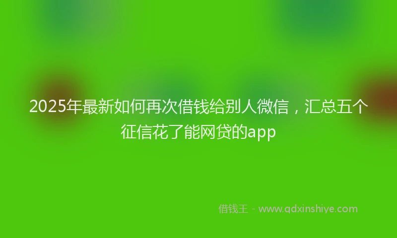 2025年最新如何再次借钱给别人微信，汇总五个征信花了能网贷的app