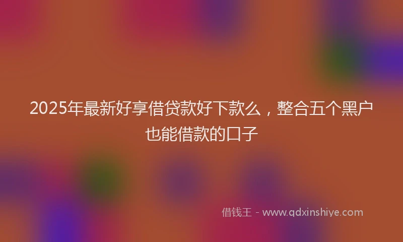2025年最新好享借贷款好下款么，整合五个黑户也能借款的口子