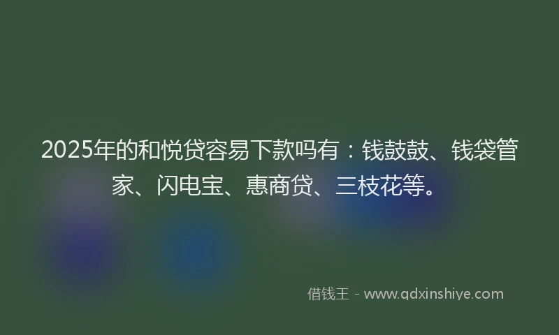 2025年的和悦贷容易下款吗有：钱鼓鼓、钱袋管家、闪电宝、惠商贷、三枝花等。