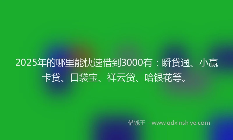 2025年的哪里能快速借到3000有：瞬贷通、小赢卡贷、口袋宝、祥云贷、哈银花等。
