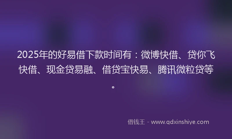 2025年的好易借下款时间有：微博快借、贷你飞快借、现金贷易融、借贷宝快易、腾讯微粒贷等。